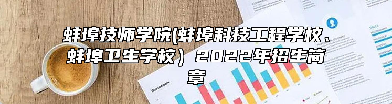 蚌埠技师学院(蚌埠科技工程学校、蚌埠卫生学校）2022年招生简章