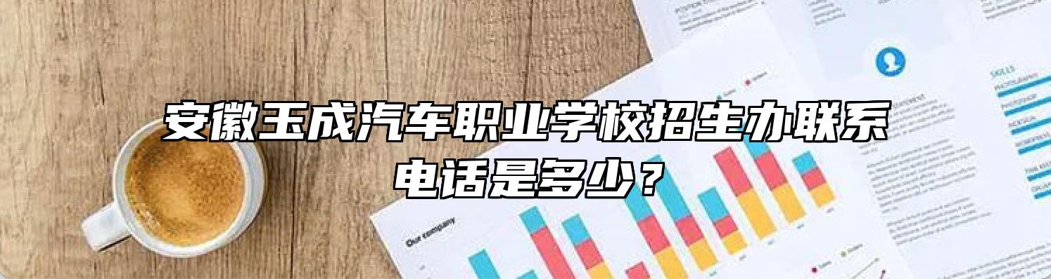 安徽玉成汽车职业学校招生办联系电话是多少？