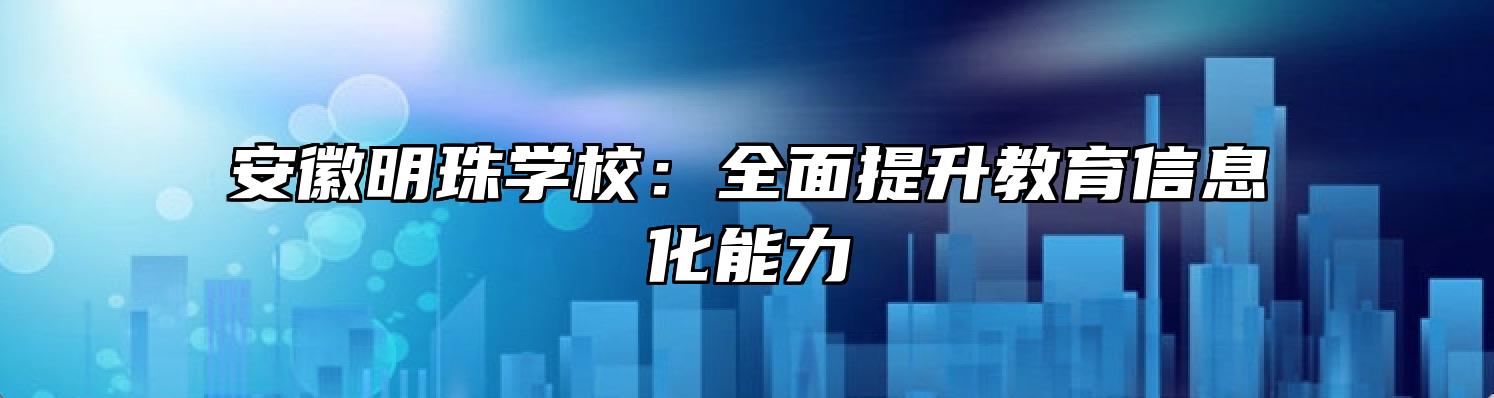 安徽明珠学校：全面提升教育信息化能力