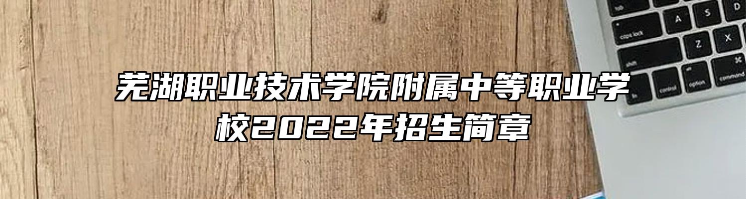 芜湖职业技术学院附属中等职业学校2022年招生简章
