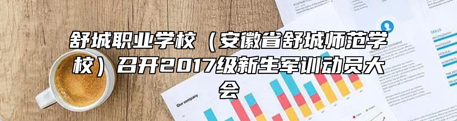舒城职业学校（安徽省舒城师范学校）召开2017级新生军训动员大会
