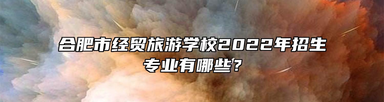 合肥市经贸旅游学校2022年招生专业有哪些？