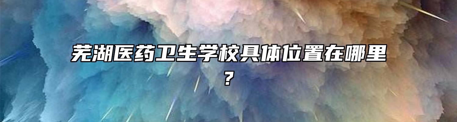 芜湖医药卫生学校具体位置在哪里?