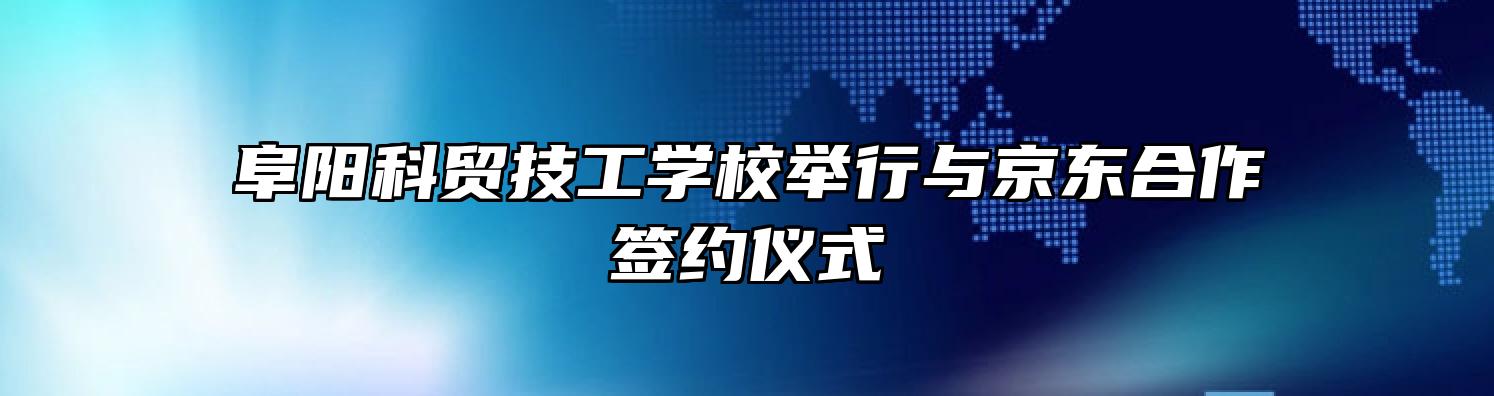 阜阳科贸技工学校举行与京东合作签约仪式