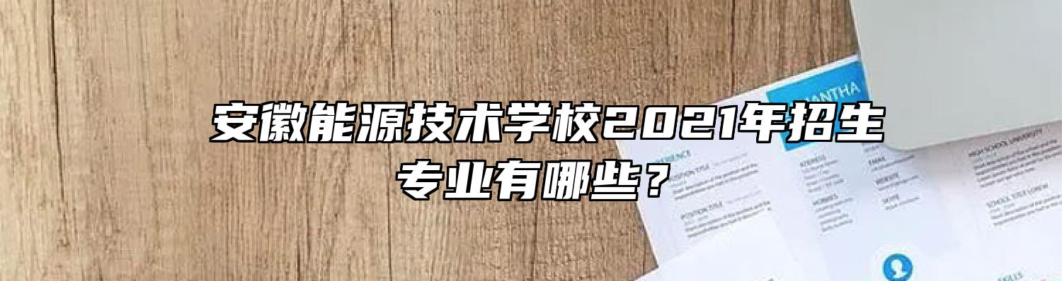  安徽能源技术学校2021年招生专业有哪些？