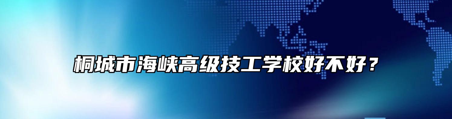 桐城市海峡高级技工学校好不好？