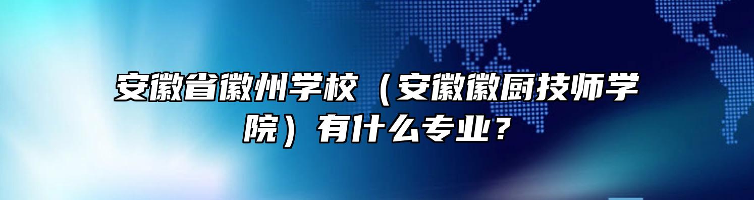 安徽省徽州学校（安徽徽厨技师学院）有什么专业？