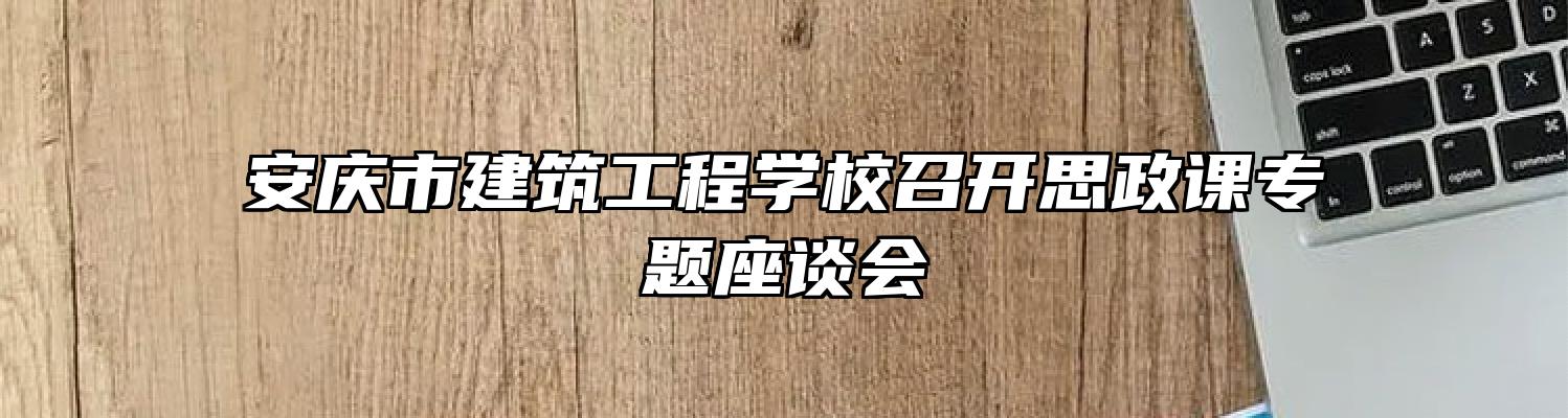 安庆市建筑工程学校召开思政课专题座谈会