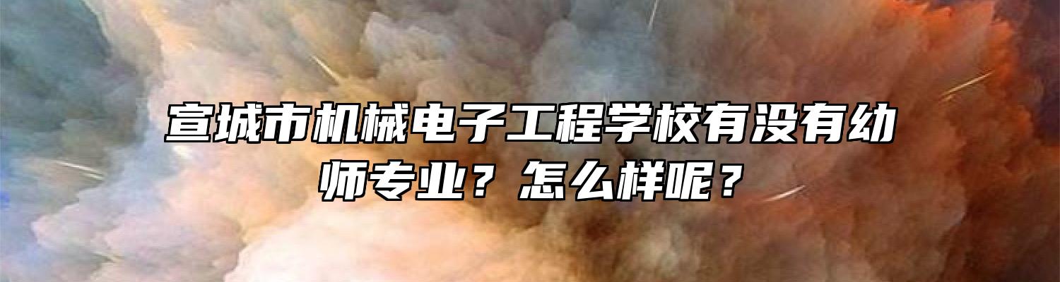 宣城市机械电子工程学校有没有幼师专业？怎么样呢？