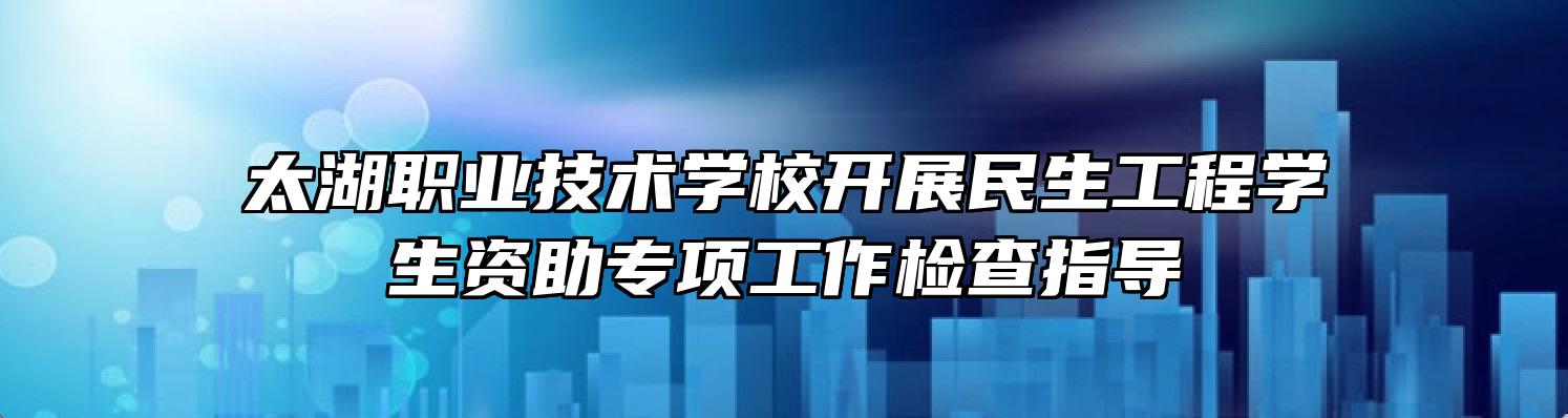 太湖职业技术学校开展民生工程学生资助专项工作检查指导