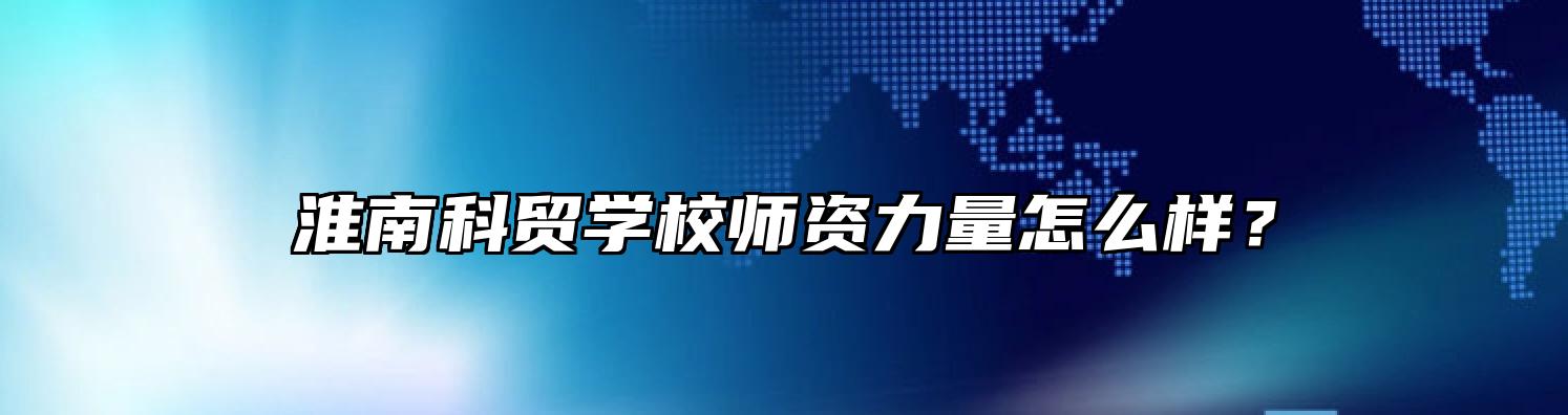 淮南科贸学校师资力量怎么样？