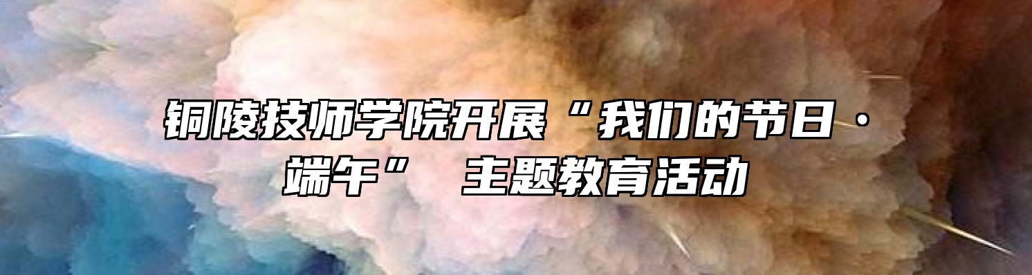 铜陵技师学院开展“我们的节日•端午” 主题教育活动