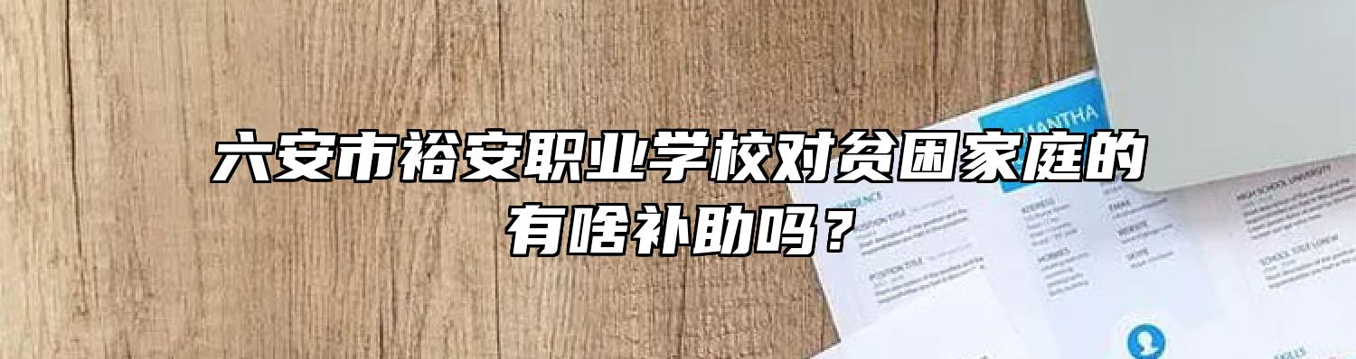 六安市裕安职业学校对贫困家庭的有啥补助吗？