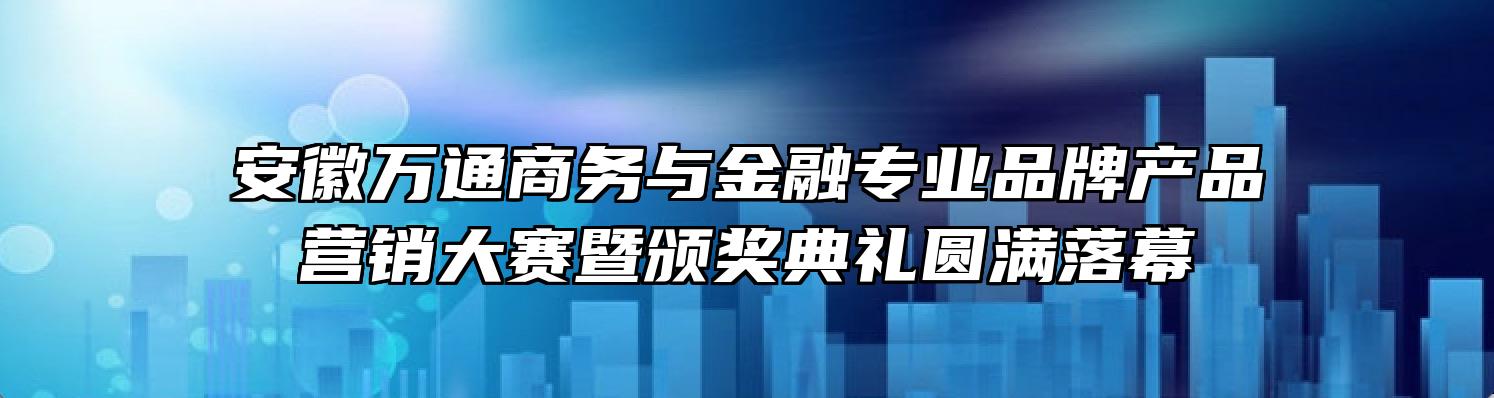安徽万通商务与金融专业品牌产品营销大赛暨颁奖典礼圆满落幕