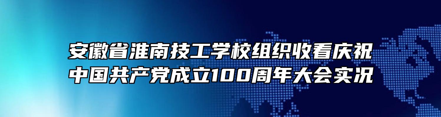 安徽省淮南技工学校组织收看庆祝中国共产党成立100周年大会实况