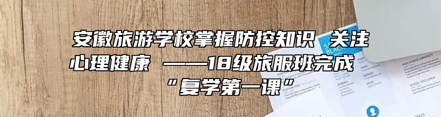 安徽旅游学校掌握防控知识 关注心理健康 ——18级旅服班完成“复学第一课”