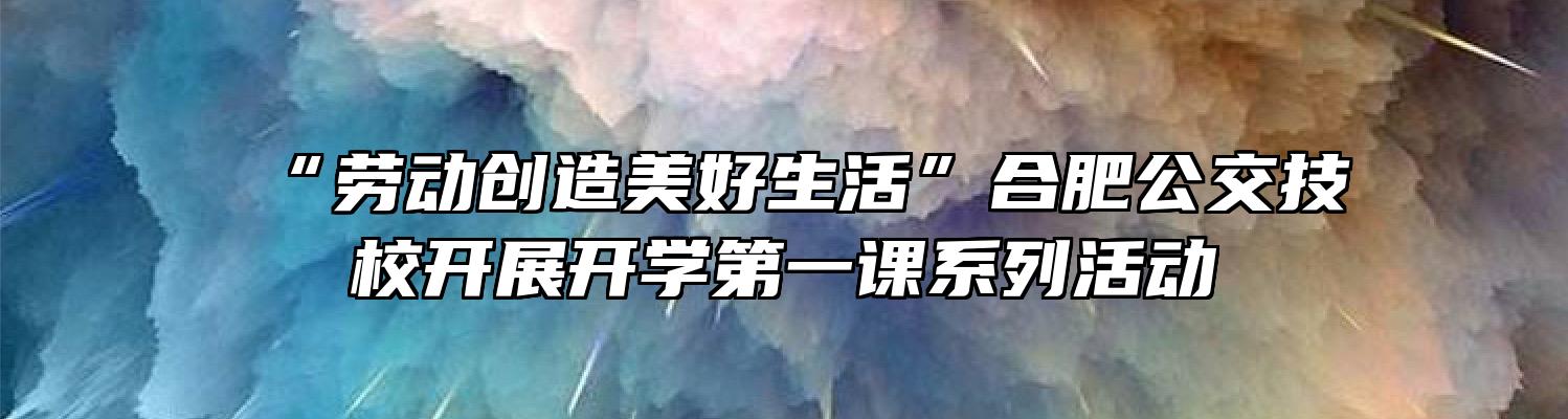 “劳动创造美好生活”合肥公交技校开展开学第一课系列活动