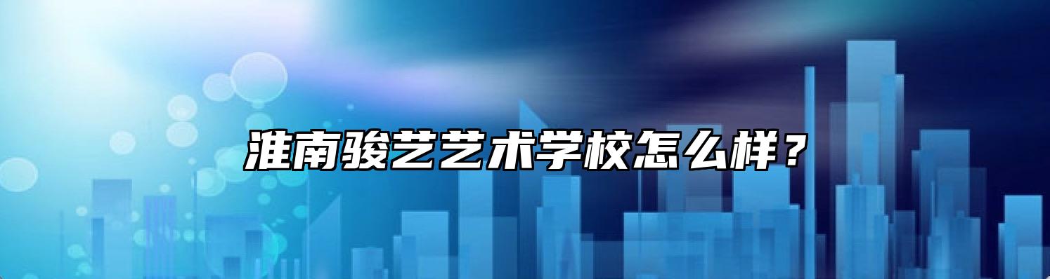 淮南骏艺艺术学校怎么样？