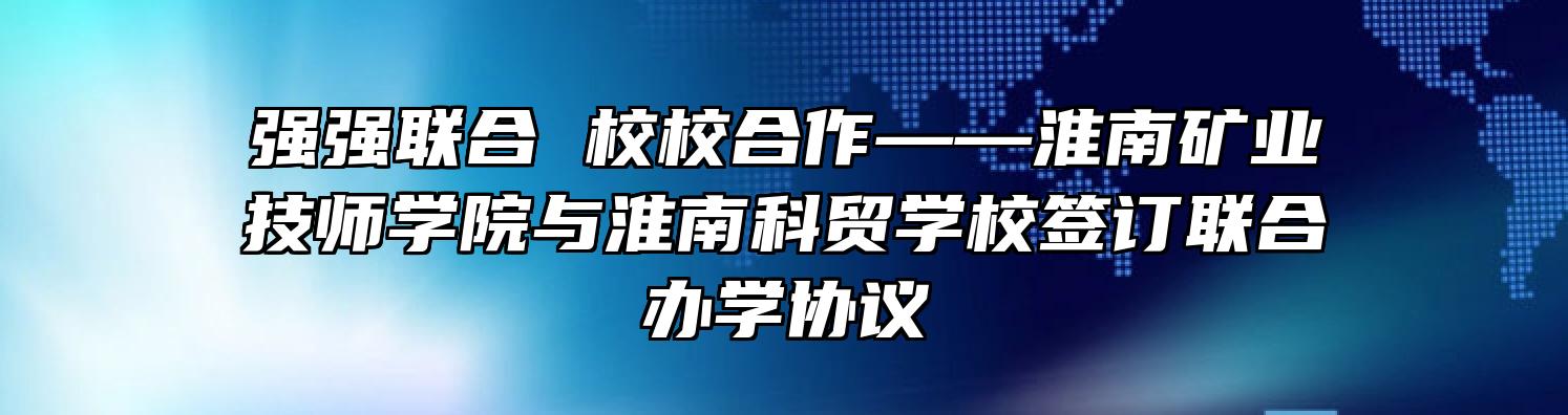 强强联合 校校合作——淮南矿业技师学院与淮南科贸学校签订联合办学协议