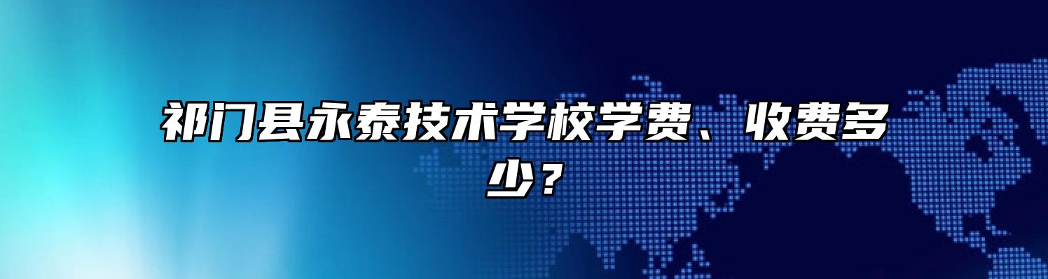 祁门县永泰技术学校学费、收费多少？