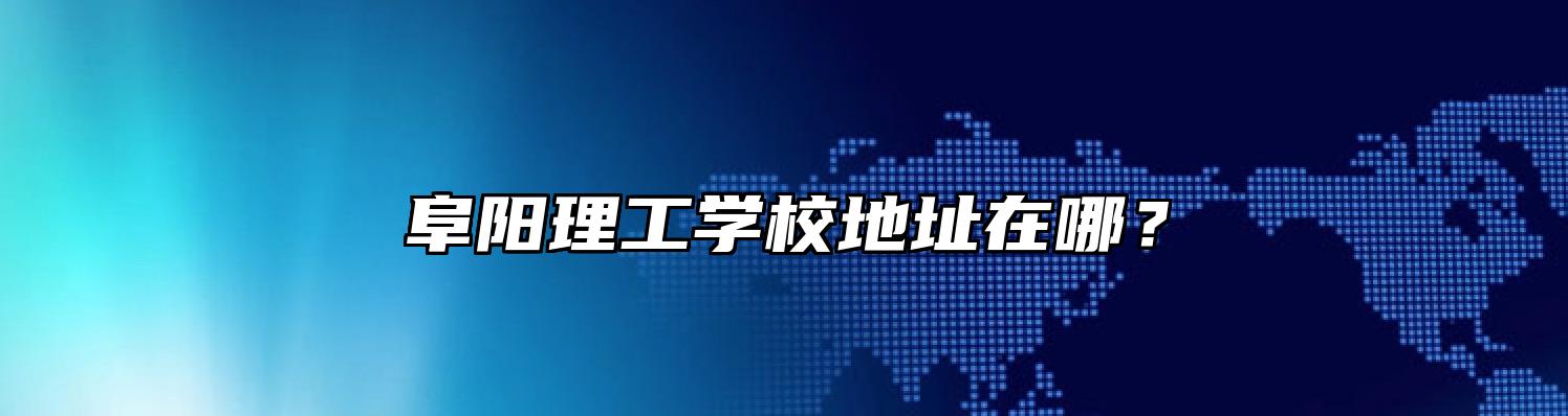 阜阳理工学校地址在哪？