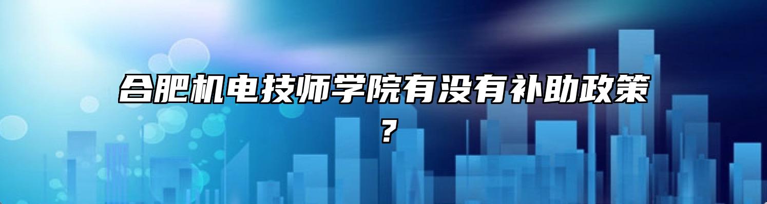 合肥机电技师学院有没有补助政策？