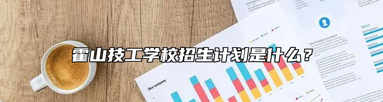 霍山技工学校招生计划是什么？