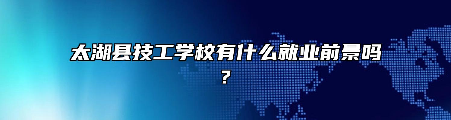 太湖县技工学校有什么就业前景吗?