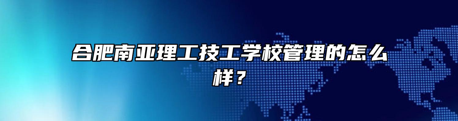 合肥南亚理工技工学校管理的怎么样？