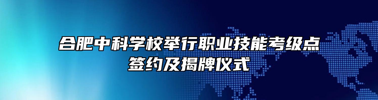 合肥中科学校举行职业技能考级点签约及揭牌仪式