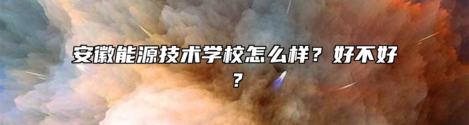 安徽能源技术学校怎么样？好不好？