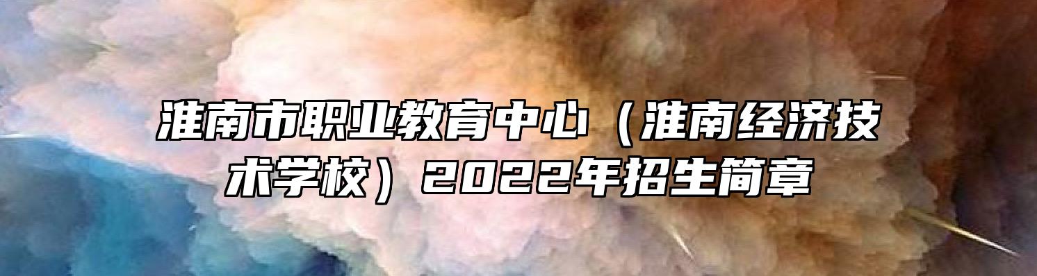 淮南市职业教育中心（淮南经济技术学校）2022年招生简章