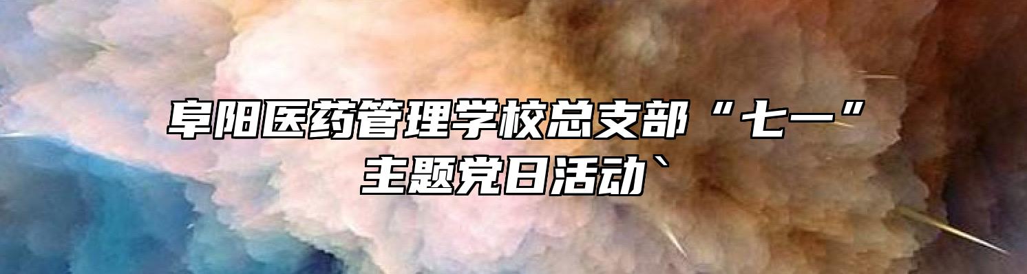 阜阳医药管理学校总支部“七一”主题党日活动`