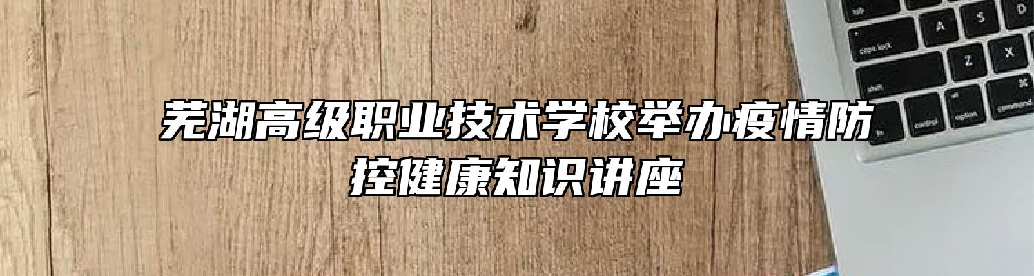 芜湖高级职业技术学校举办疫情防控健康知识讲座