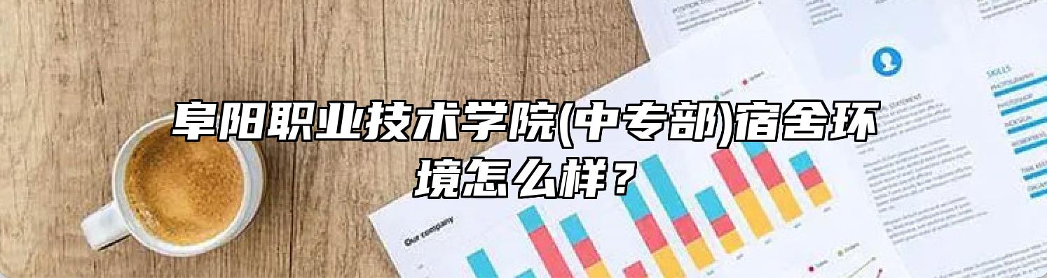阜阳职业技术学院(中专部)宿舍环境怎么样？