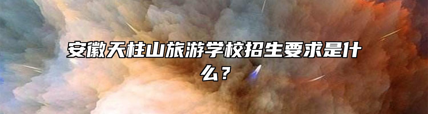 安徽天柱山旅游学校招生要求是什么？