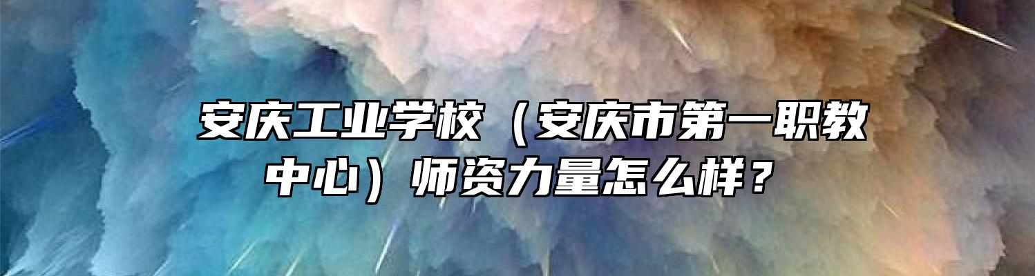  安庆工业学校（安庆市第一职教中心）师资力量怎么样？