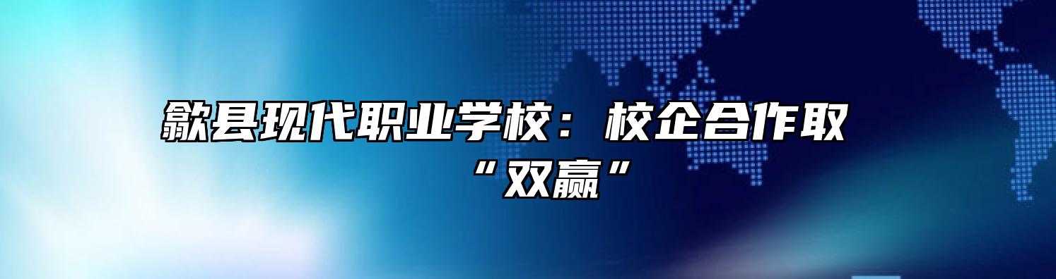 歙县现代职业学校：校企合作取“双赢”