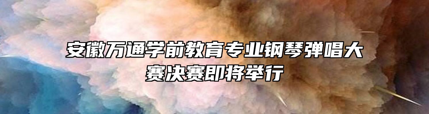 安徽万通学前教育专业钢琴弹唱大赛决赛即将举行
