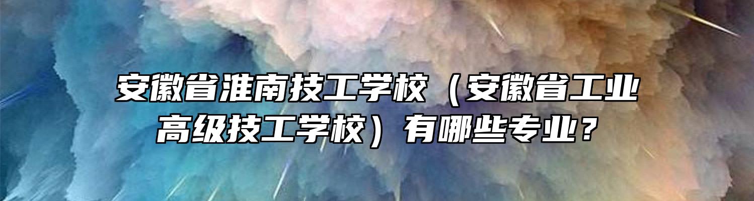 安徽省淮南技工学校（安徽省工业高级技工学校）有哪些专业？