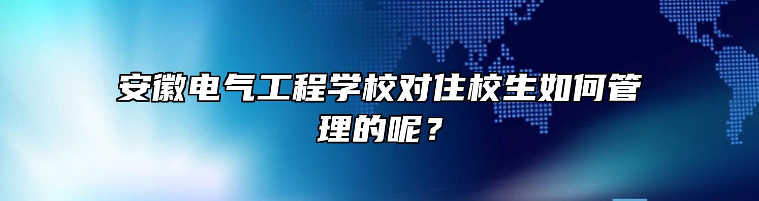 安徽电气工程学校对住校生如何管理的呢？