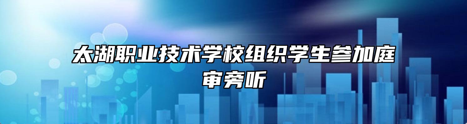 太湖职业技术学校组织学生参加庭审旁听