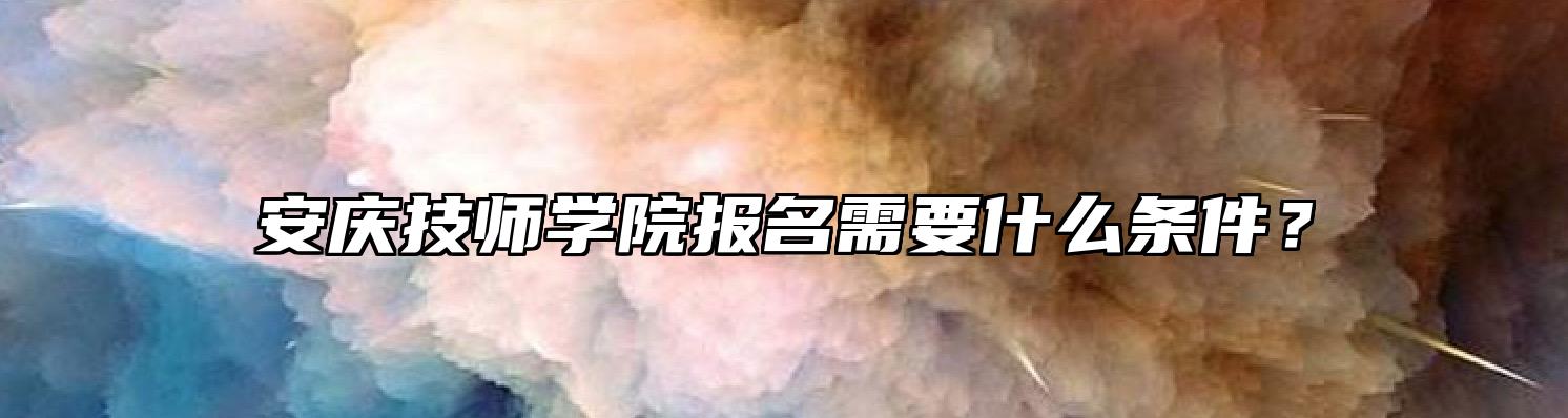 安庆技师学院报名需要什么条件？