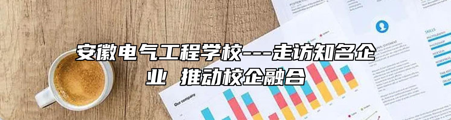 安徽电气工程学校---走访知名企业 推动校企融合