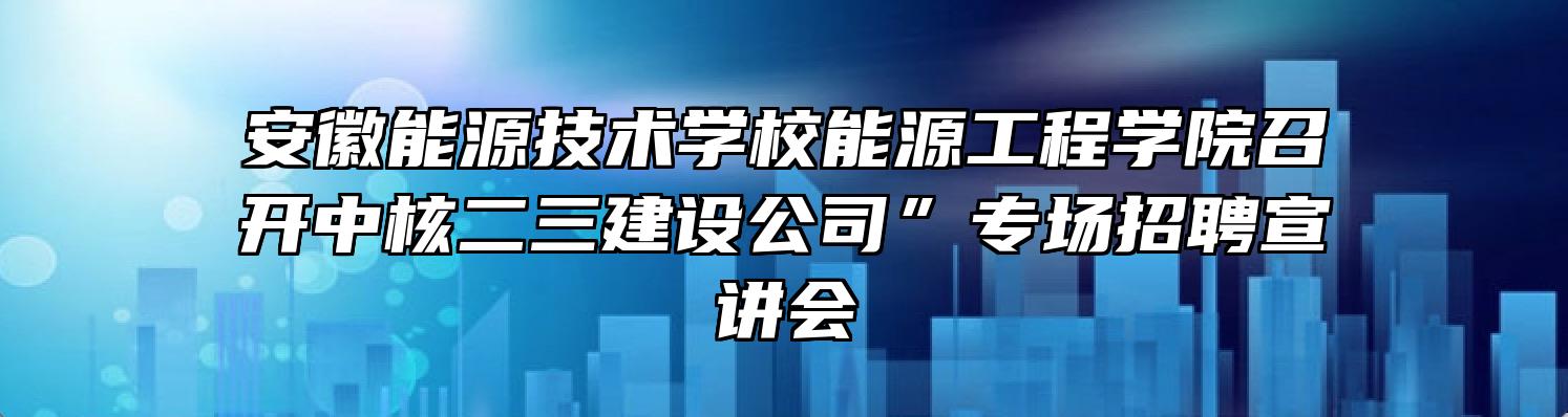 安徽能源技术学校能源工程学院召开中核二三建设公司”专场招聘宣讲会