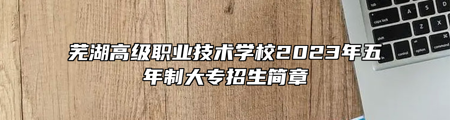 芜湖高级职业技术学校2023年五年制大专招生简章