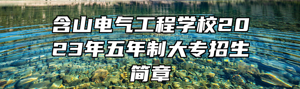 含山电气工程学校2023年五年制大专招生简章