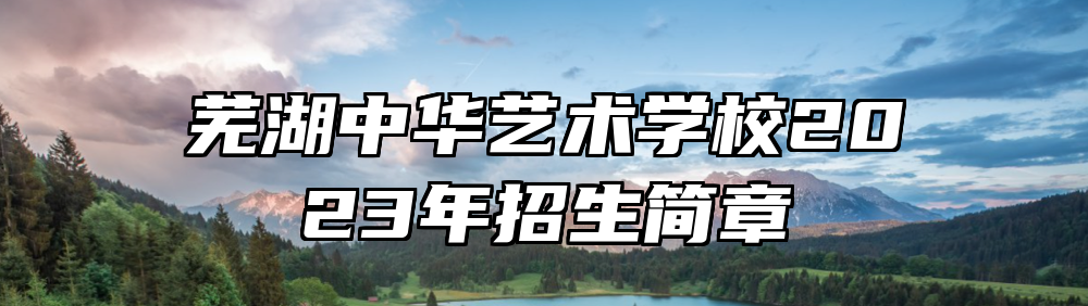 芜湖中华艺术学校2023年招生简章