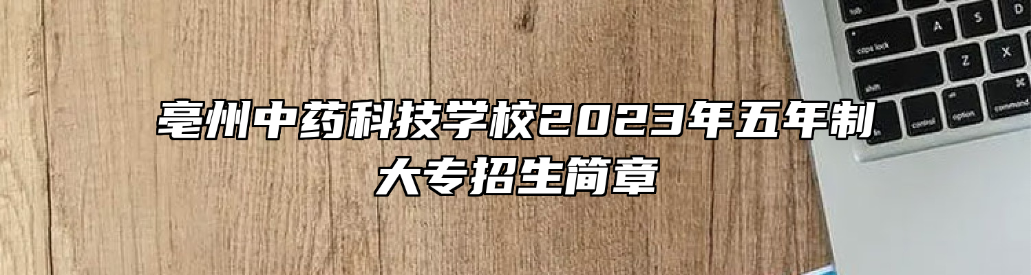 亳州中药科技学校2023年五年制大专招生简章