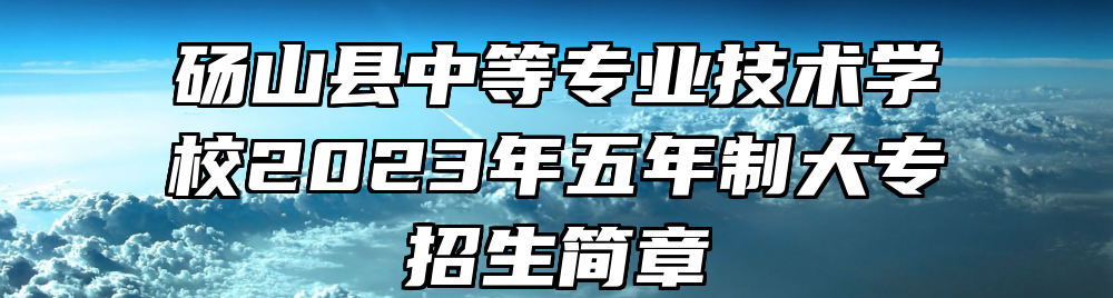 砀山县中等专业技术学校2023年五年制大专招生简章